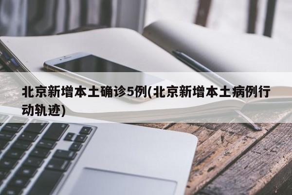 北京新增本土确诊5例(北京新增本土病例行动轨迹)
