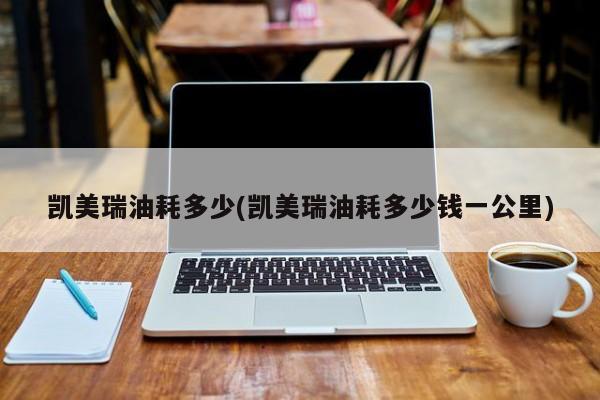 凯美瑞油耗多少(凯美瑞油耗多少钱一公里)