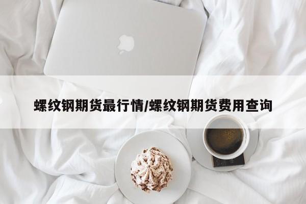 螺纹钢期货最行情/螺纹钢期货费用查询