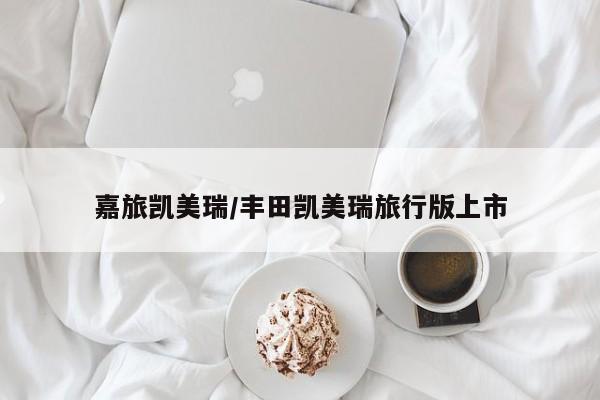 嘉旅凯美瑞/丰田凯美瑞旅行版上市