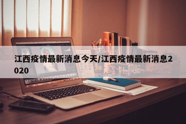 江西疫情最新消息今天/江西疫情最新消息2020