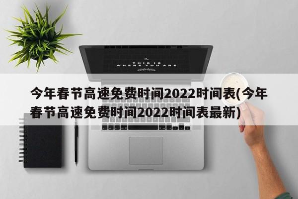 今年春节高速免费时间2022时间表(今年春节高速免费时间2022时间表最新)