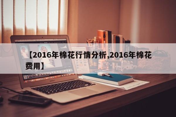【2016年棉花行情分析,2016年棉花费用】