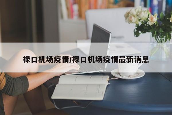 禄口机场疫情/禄口机场疫情最新消息