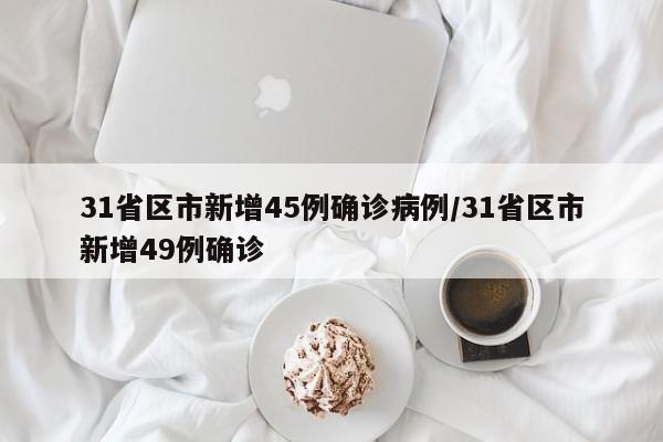 31省区市新增45例确诊病例/31省区市新增49例确诊