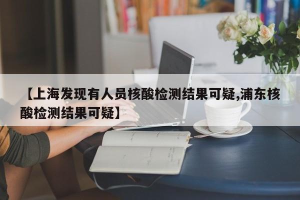 【上海发现有人员核酸检测结果可疑,浦东核酸检测结果可疑】