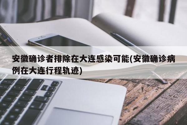 安徽确诊者排除在大连感染可能(安徽确诊病例在大连行程轨迹)