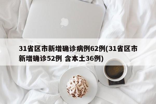 31省区市新增确诊病例62例(31省区市新增确诊52例 含本土36例)