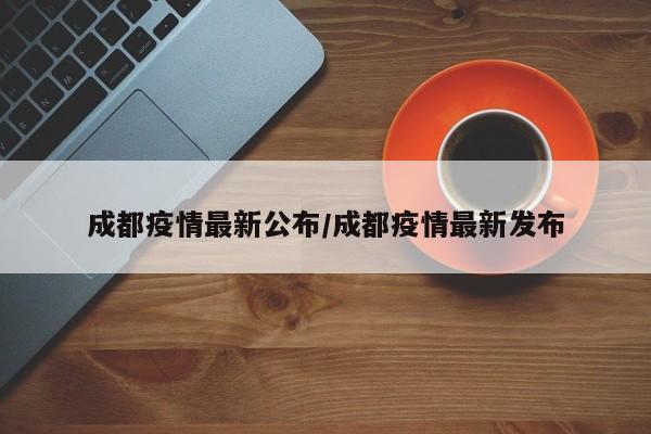成都疫情最新公布/成都疫情最新发布