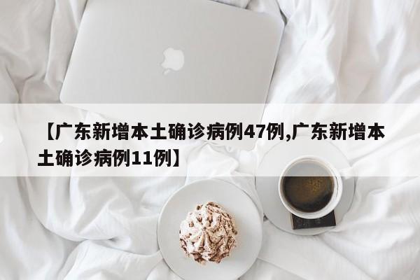 【广东新增本土确诊病例47例,广东新增本土确诊病例11例】