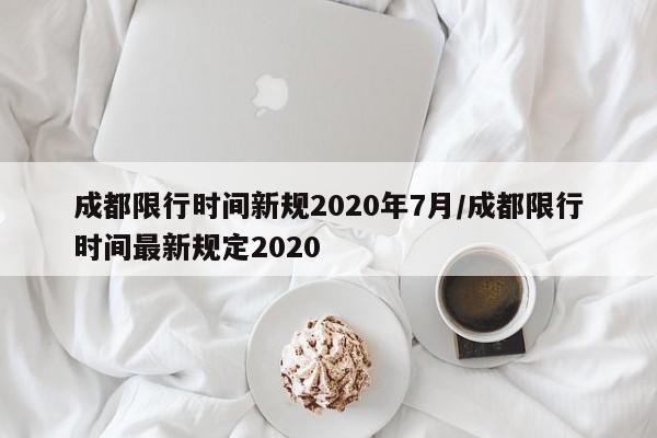 成都限行时间新规2020年7月/成都限行时间最新规定2020