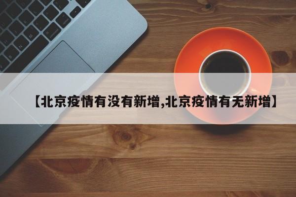 【北京疫情有没有新增,北京疫情有无新增】