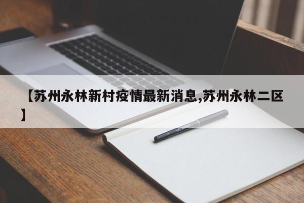 【苏州永林新村疫情最新消息,苏州永林二区】