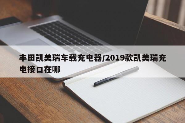 丰田凯美瑞车载充电器/2019款凯美瑞充电接口在哪