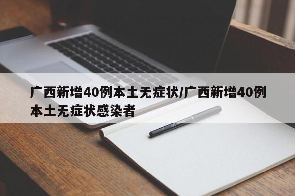 广西新增40例本土无症状/广西新增40例本土无症状感染者