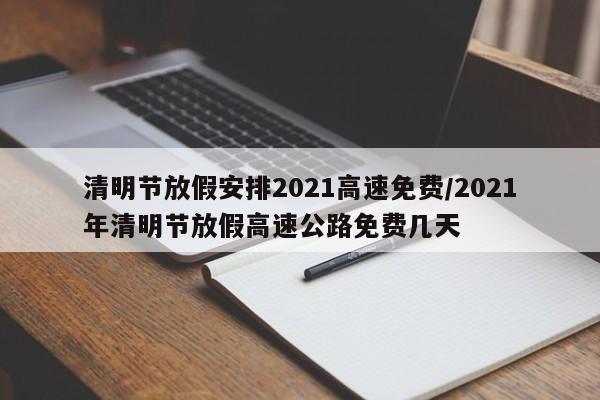 清明节放假安排2021高速免费/2021年清明节放假高速公路免费几天