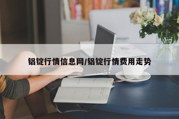 铝锭行情信息网/铝锭行情费用走势