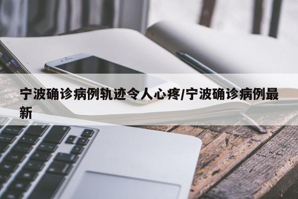 宁波确诊病例轨迹令人心疼/宁波确诊病例最新