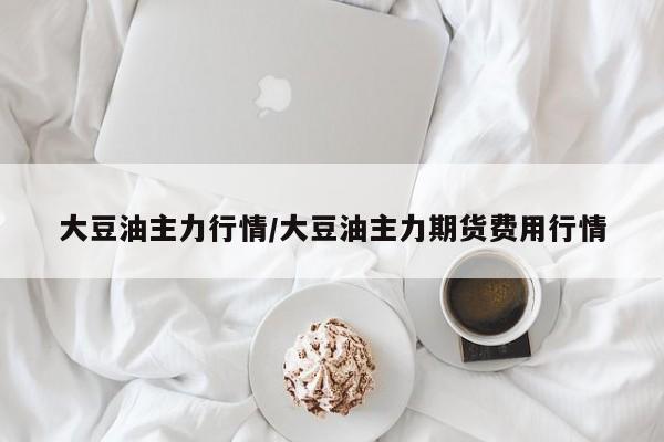 大豆油主力行情/大豆油主力期货费用行情