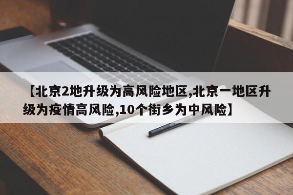 【北京2地升级为高风险地区,北京一地区升级为疫情高风险,10个街乡为中风险】