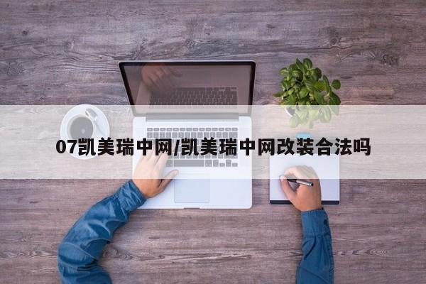 07凯美瑞中网/凯美瑞中网改装合法吗