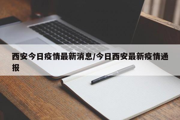 西安今日疫情最新消息/今日西安最新疫情通报