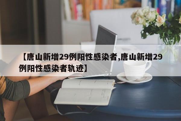 【唐山新增29例阳性感染者,唐山新增29例阳性感染者轨迹】