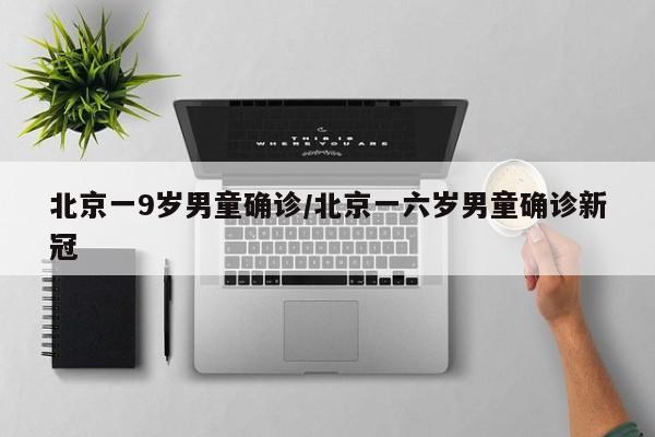 北京一9岁男童确诊/北京一六岁男童确诊新冠