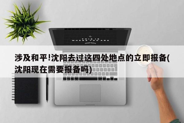涉及和平!沈阳去过这四处地点的立即报备(沈阳现在需要报备吗)