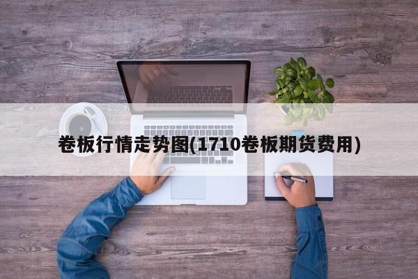 卷板行情走势图(1710卷板期货费用)