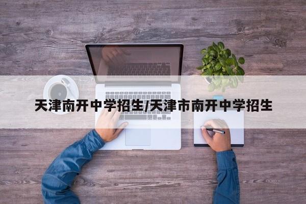 天津南开中学招生/天津市南开中学招生