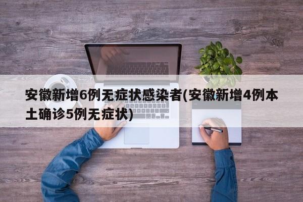 安徽新增6例无症状感染者(安徽新增4例本土确诊5例无症状)