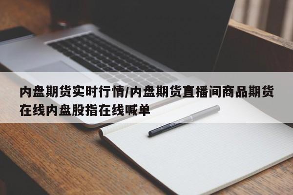 内盘期货实时行情/内盘期货直播间商品期货在线内盘股指在线喊单