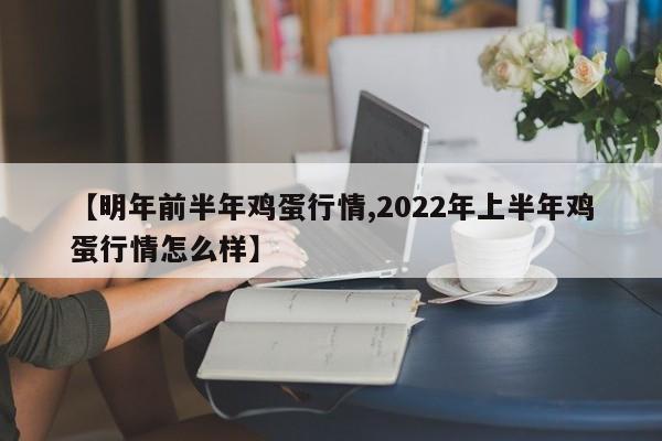【明年前半年鸡蛋行情,2022年上半年鸡蛋行情怎么样】