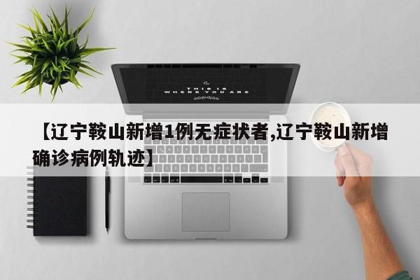 【辽宁鞍山新增1例无症状者,辽宁鞍山新增确诊病例轨迹】