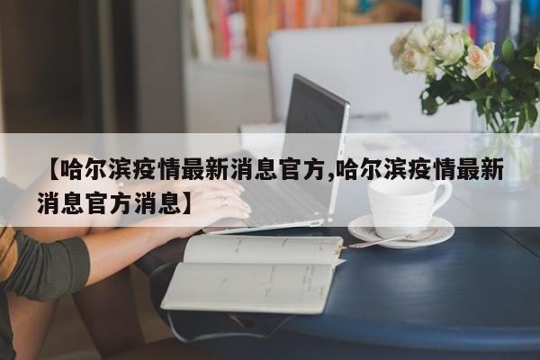 【哈尔滨疫情最新消息官方,哈尔滨疫情最新消息官方消息】