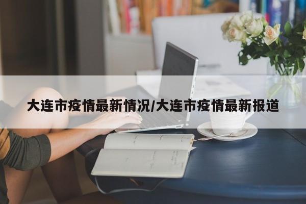 大连市疫情最新情况/大连市疫情最新报道