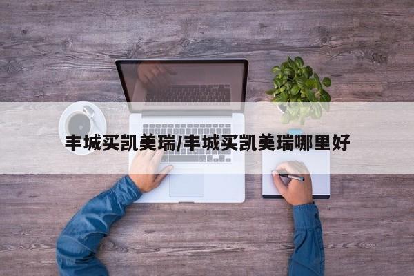 丰城买凯美瑞/丰城买凯美瑞哪里好