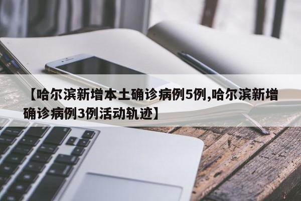 【哈尔滨新增本土确诊病例5例,哈尔滨新增确诊病例3例活动轨迹】