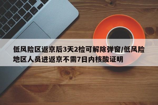 低风险区返京后3天2检可解除弹窗/低风险地区人员进返京不需7日内核酸证明