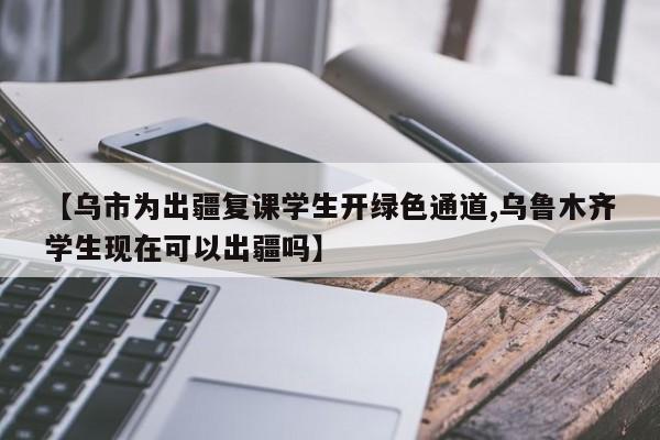 【乌市为出疆复课学生开绿色通道,乌鲁木齐学生现在可以出疆吗】