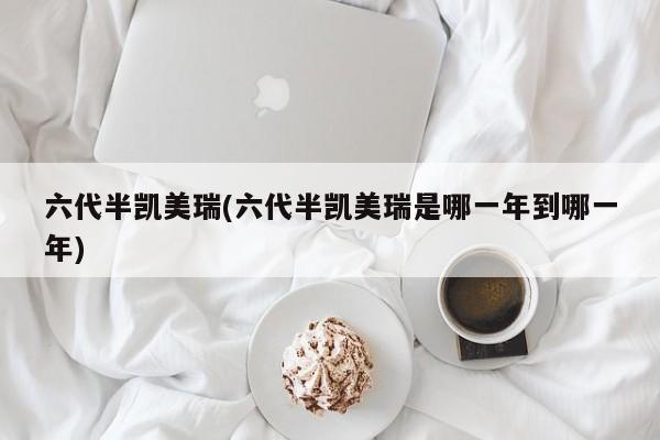 六代半凯美瑞(六代半凯美瑞是哪一年到哪一年)