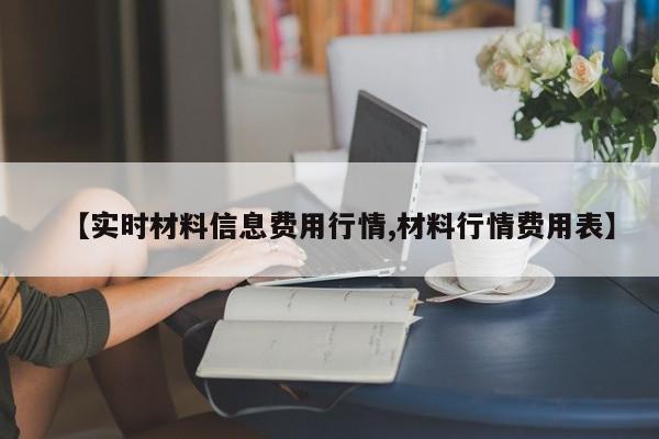 【实时材料信息费用行情,材料行情费用表】