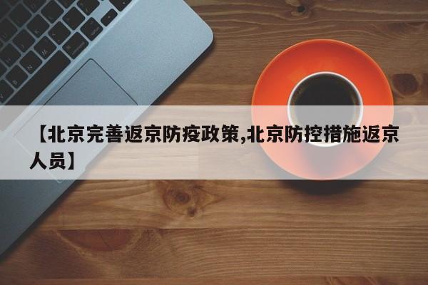 【北京完善返京防疫政策,北京防控措施返京人员】