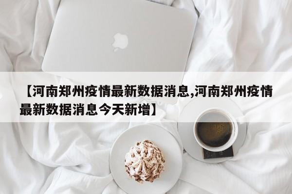 【河南郑州疫情最新数据消息,河南郑州疫情最新数据消息今天新增】