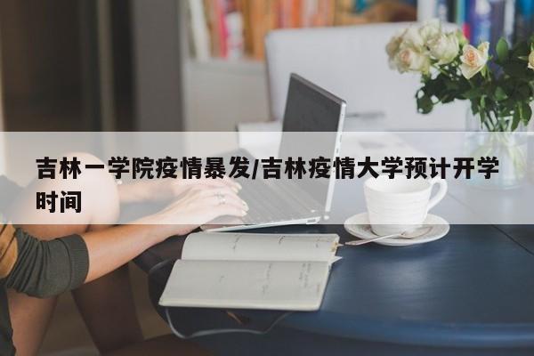 吉林一学院疫情暴发/吉林疫情大学预计开学时间