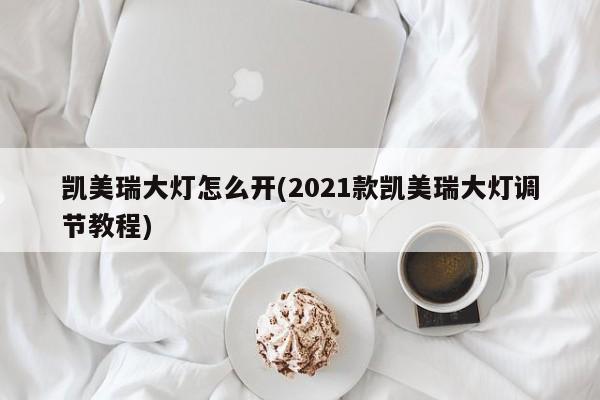 凯美瑞大灯怎么开(2021款凯美瑞大灯调节教程)