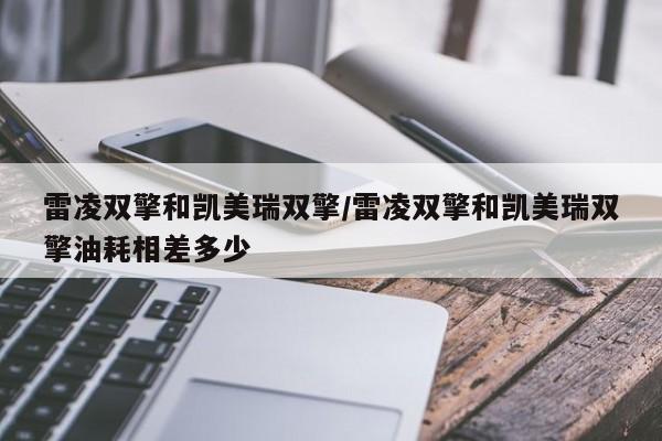 雷凌双擎和凯美瑞双擎/雷凌双擎和凯美瑞双擎油耗相差多少