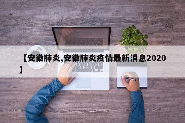 【安徽肺炎,安徽肺炎疫情最新消息2020】