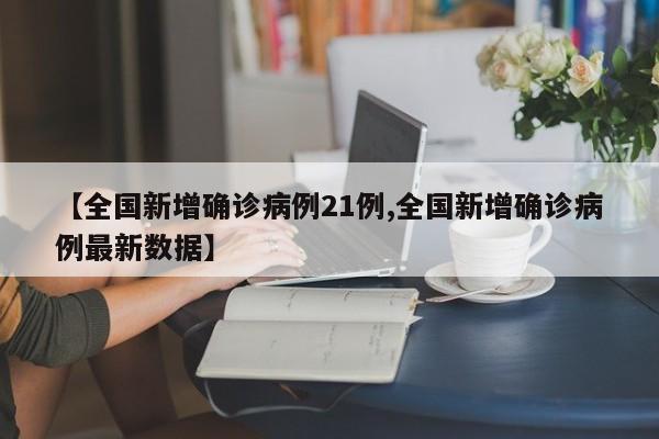 【全国新增确诊病例21例,全国新增确诊病例最新数据】